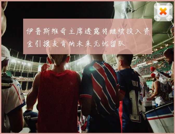 伊普斯维奇主席透露将继续投入资金引援麦肯纳未来无忧留队