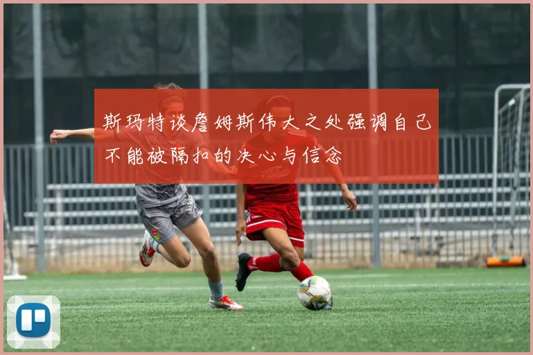 斯玛特谈詹姆斯伟大之处强调自己不能被隔扣的决心与信念